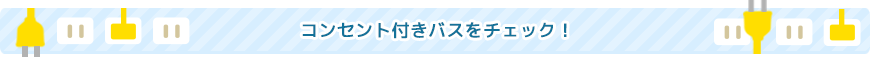 コンセント付バスをチェック！