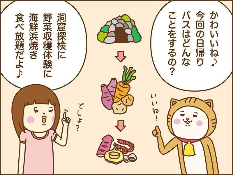 かわいいね！今回の日帰りバスツアーはどんなことをするの？洞窟体験に野菜収穫体験に海鮮浜焼き食べ放題だよ。